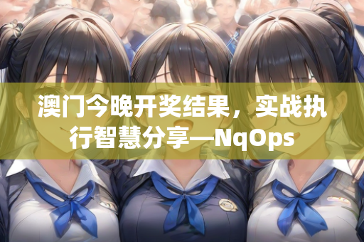 澳门今晚开奖结果，实战执行智慧分享—NqOps