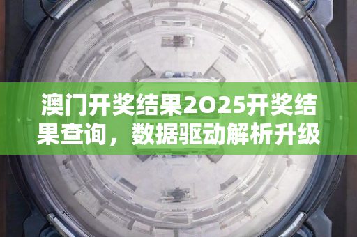 澳门开奖结果2O25开奖结果查询，数据驱动解析升级—ZaAbB