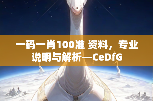 一码一肖100准 资料，专业说明与解析—CeDfG