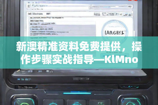 新澳精准资料免费提供，操作步骤实战指导—KlMno