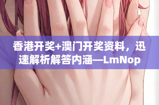 香港开奖+澳门开奖资料，迅速解析解答内涵—LmNop