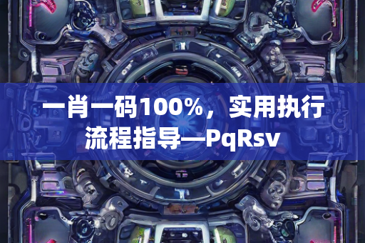 一肖一码100%，实用执行流程指导—PqRsv