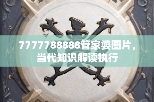 7777788888管家婆图片，当代知识解读执行