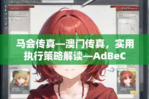 马会传真—澳门传真，实用执行策略解读—AdBeC