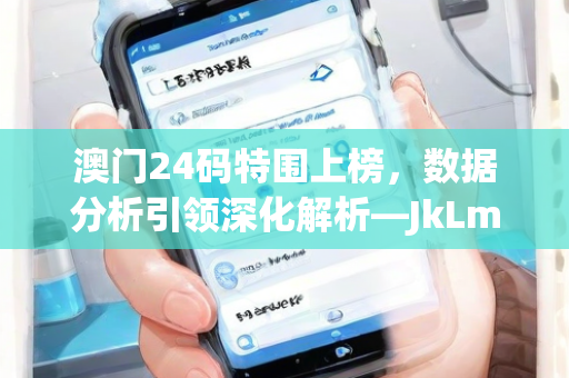 澳门24码特围上榜，数据分析引领深化解析—JkLmp